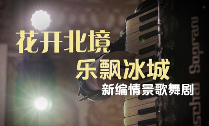 花开北境，乐飘冰城 |&ldquo;五&middot;一&rdquo;小长假 总与您共赏情景歌舞剧